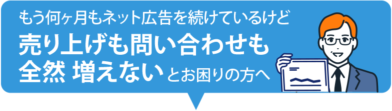 もう何ヶ月もネット広告を続けているけど売り上げも問い合わせも全然増えないとお困りの方へ